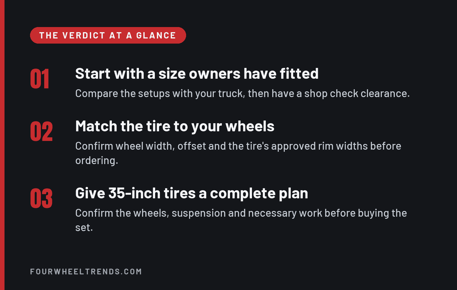 Biggest Tires On A Stock Ford F-150: What Owners Report 1 Verdict card with three points. Start with a size owners have fitted, compare the setups with your truck, then have a shop check clearance. Match the tire to your wheels by confirming wheel width, offset and the tire’s approved rim widths before ordering. Give 35-inch tires a complete plan by confirming the wheels, suspension and necessary work before buying the set.